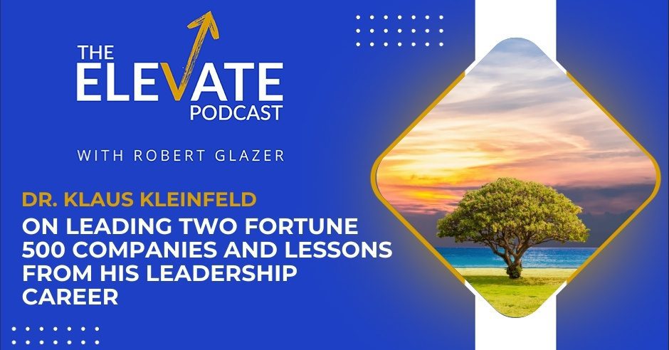 The Elevate Podcast with Robert Glazer | Klaus Kleinfeld | Fortune 500 Leader