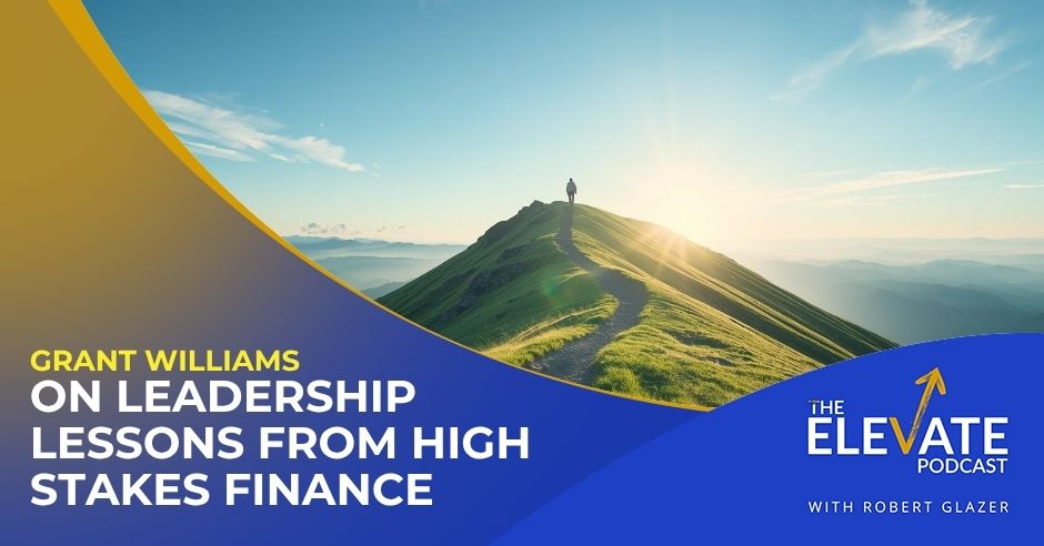 The Elevate Podcast with Robert Glazer | Grant Williams | Leadership Lessons